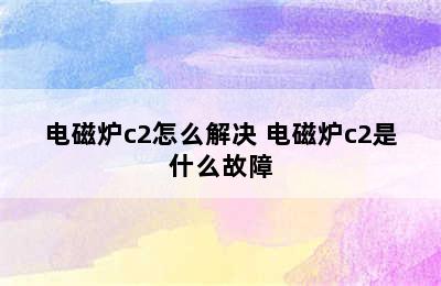 电磁炉c2怎么解决 电磁炉c2是什么故障